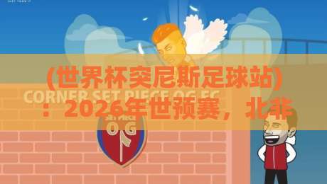 (世界杯突尼斯足球站):2026年世预赛,北非雄鹰还能飞多高? (世界杯突尼斯足球站):2026年世预赛,北非雄鹰还能飞多高?