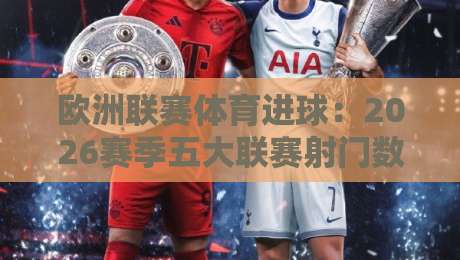 欧洲联赛体育进球：2026赛季五大联赛射门数据全解析【欧洲联赛体育进球】新趋势