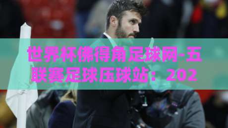 世界杯佛得角足球网-五联赛足球压球站:2026年球迷必看的三大理由! 世界杯佛得角足球网-五联赛足球压球站:2026年球迷必看的三大理由!