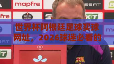 世界杯阿根廷足球买球网址，2026球迷必看的合规投注指南！
