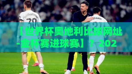 【世界杯奥地利比球网址-金杯赛进球赛】？2026年足球迷必看的观赛新姿势
