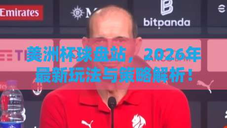 美洲杯球盘站,2026年最新玩法与策略解析! 美洲杯球盘站,2026年最新玩法与策略解析!