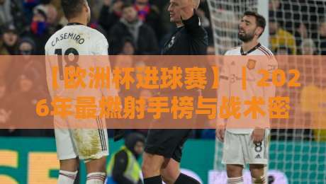 【欧洲杯进球赛】｜2026年最燃射手榜与战术密码全解析