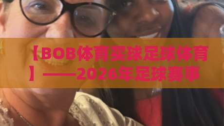 【BOB体育买球足球体育】——2026年足球赛事深度解析,买球平台怎么选才靠谱?附五大关键指标测评 【BOB体育买球足球体育】——2026年足球赛事深度解析,买球平台怎么选才靠谱?附五大关键指标测评