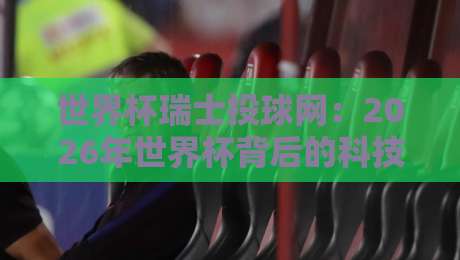 世界杯瑞士投球网：2026年世界杯背后的科技革新与战术革命
