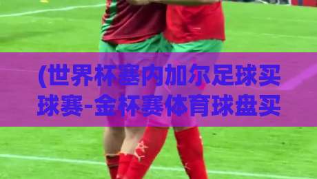 (世界杯塞内加尔足球买球赛-金杯赛体育球盘买球)?2026年球迷圈最热的盘口玩法,你懂吗? (世界杯塞内加尔足球买球赛-金杯赛体育球盘买球)?2026年球迷圈最热的盘口玩法,你懂吗?