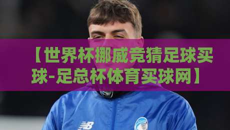 【世界杯挪威竞猜足球买球-足总杯体育买球网】2026年看球老司机都在用的实战技巧