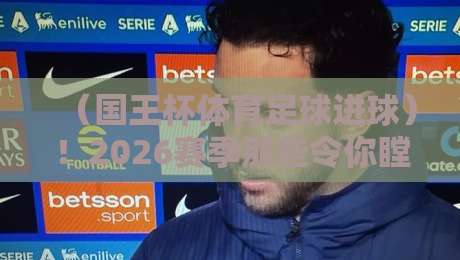 (国王杯体育足球进球)!2026赛季那些令你瞠目结舌的瞬间与战术拆解 (国王杯体育足球进球)!2026赛季那些令你瞠目结舌的瞬间与战术拆解