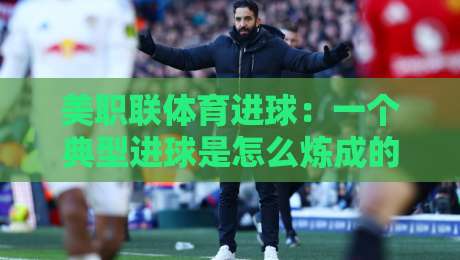 美职联体育进球:一个典型进球是怎么炼成的?(美职联体育进球) 美职联体育进球:一个典型进球是怎么炼成的?(美职联体育进球)