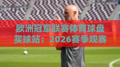 欧洲冠军联赛体育球盘买球站：2026赛季观赛与投注全攻略（欧洲冠军联赛体育球盘买球站）