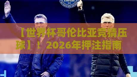 【世界杯哥伦比亚竞猜压球】！2026年押注指南：从数据到心态的全解析