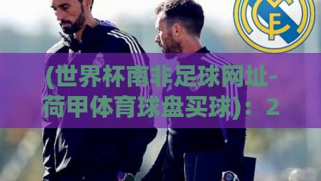 (世界杯南非足球网址-荷甲体育球盘买球)：2026年球迷必看的三大合法渠道与实战建议