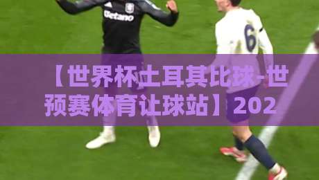 【世界杯土耳其比球-世预赛体育让球站】2026年世预赛欧洲区激战:土耳其队让球盘口深度解析与体育让球站实战策略,助你洞察先机! 【世界杯土耳其比球-世预赛体育让球站】2026年世预赛欧洲区激战:土耳其队让球盘口深度解析与体育让球站实战策略,助你洞察先机!