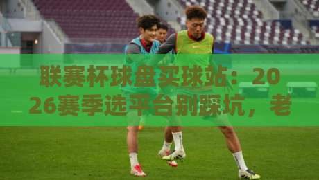 联赛杯球盘买球站：2026赛季选平台别踩坑，老司机教你几招