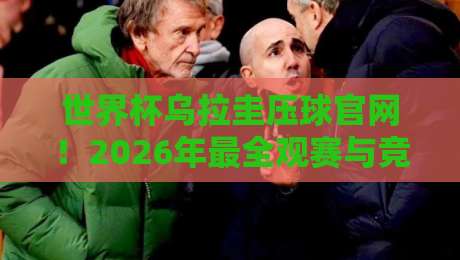 世界杯乌拉圭压球官网！2026年最全观赛与竞猜指南