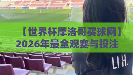 【世界杯摩洛哥买球网】2026年最全观赛与投注指南