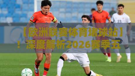 【欧洲联赛体育堵球站】！深度解析2026赛季五大联赛投注策略与数据趋势