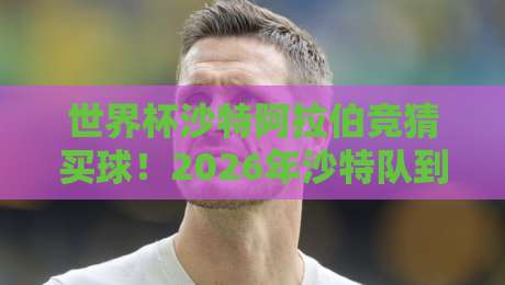 世界杯沙特阿拉伯竞猜买球！2026年沙特队到底值不值得押注？
