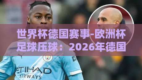 世界杯德国赛事-欧洲杯足球压球：2026年德国双线作战的机遇与挑战