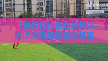 【世界杯约旦比球网站-大洋洲冠军联赛体育足球买球网】？2026年新趋势全解析
