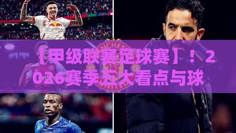 【甲级联赛足球赛】！2026赛季五大看点与球迷必知的变化