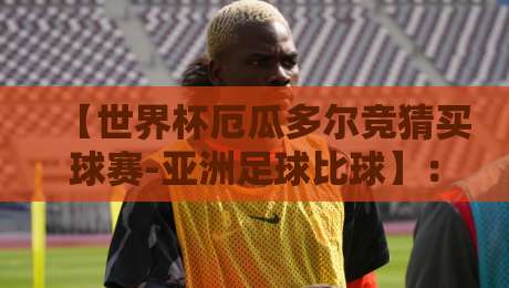 【世界杯厄瓜多尔竞猜买球赛-亚洲足球比球】：2026年亚洲与南美足球碰撞的竞猜指南
