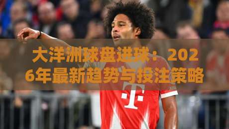 大洋洲球盘进球：2026年最新趋势与投注策略（深度解析）