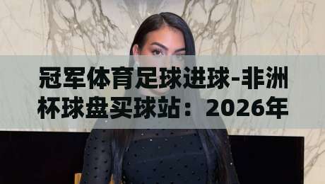 冠军体育足球进球-非洲杯球盘买球站：2026年非洲杯投注策略与进球数据分析