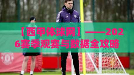 【西甲体球网】——2026赛季观赛与数据全攻略，球迷必备！