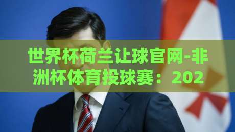世界杯荷兰让球官网-非洲杯体育投球赛：2026年最新投注策略与实战技巧