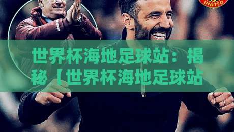 世界杯海地足球站：揭秘【世界杯海地足球站】的独特魅力与2026征程