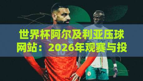 世界杯阿尔及利亚压球网站：2026年观赛与投注全攻略