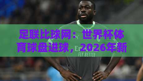 足联比球网:世界杯体育球盘进球,2026年新玩法全解析 足联比球网:世界杯体育球盘进球,2026年新玩法全解析