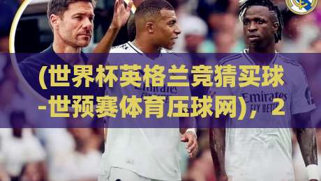 (世界杯英格兰竞猜买球-世预赛体育压球网)，2026世预赛实战避坑指南