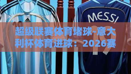 超级联赛体育堵球-意大利杯体育进球：2026赛季那些令人窒息的瞬间