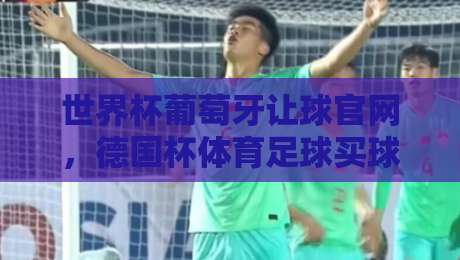 世界杯葡萄牙让球官网，德国杯体育足球买球站，2026年最新玩法与避坑指南