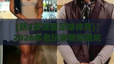 (新2买球赛足球体育)：2026年老玩家教你避坑的五个实战心得