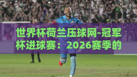 世界杯荷兰压球网-冠军杯进球赛：2026赛季的暗流与博弈