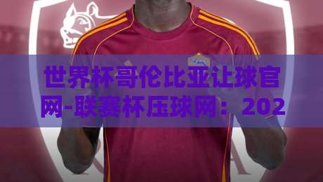 世界杯哥伦比亚让球官网-联赛杯压球网:2026年世界杯投注新趋势与避坑指南 世界杯哥伦比亚让球官网-联赛杯压球网:2026年世界杯投注新趋势与避坑指南