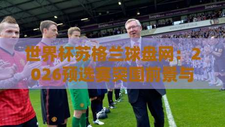 世界杯苏格兰球盘网：2026预选赛突围前景与盘口深度解析