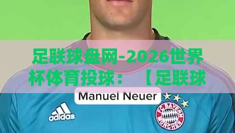 足联球盘网-2026世界杯体育投球: 【足联球盘网】带你玩转2026世界杯投注新姿势! 足联球盘网-2026世界杯体育投球: 【足联球盘网】带你玩转2026世界杯投注新姿势!