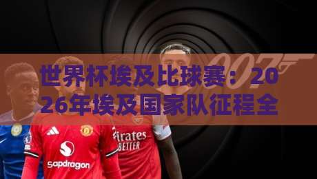 世界杯埃及比球赛：2026年埃及国家队征程全回顾