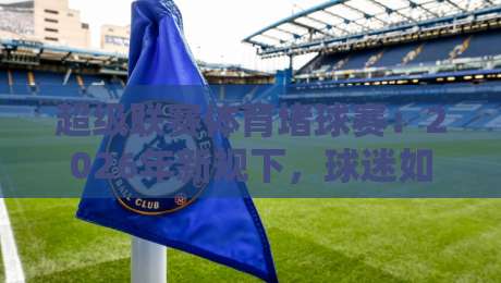 超级联赛体育堵球赛：2026年新规下，球迷如何避开“隐形陷阱”？