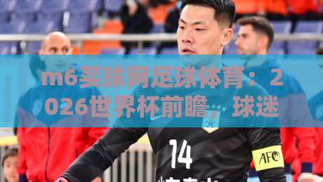 m6买球网足球体育：2026世界杯前瞻，球迷必看的五大看点