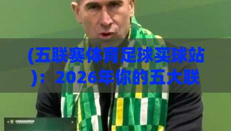 (五联赛体育足球买球站):2026年你的五大联赛观赛与投注新指南 (五联赛体育足球买球站):2026年你的五大联赛观赛与投注新指南