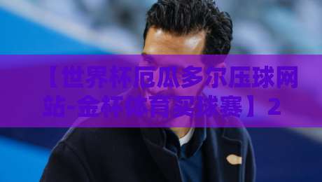 【世界杯厄瓜多尔压球网站-金杯体育买球赛】2026最新指南：如何避开雷区选对平台