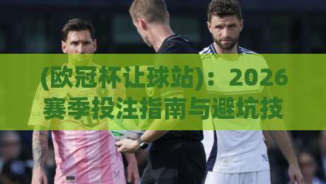 (欧冠杯让球站):2026赛季投注指南与避坑技巧 (欧冠杯让球站):2026赛季投注指南与避坑技巧