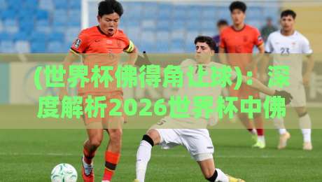 (世界杯佛得角让球)：深度解析2026世界杯中佛得角的让球盘口与实战技巧