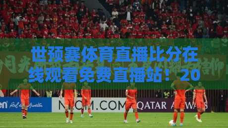世预赛体育直播比分在线观看免费直播站!2026年球迷必收藏的观赛指南