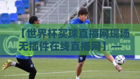【世界杯买球直播网现场无插件在线直播网】——2026年终极观赛指南,告别卡顿与延迟!